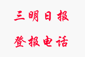 三明日報登報電話，三明日報登報聯系電話找我要登報網