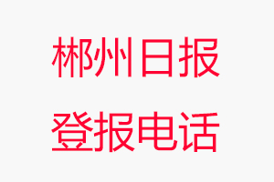 郴州日報登報電話_郴州日報登報聯系電話