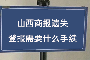 山西商報遺失登報需要什么手續找我要登報網