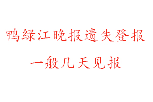 鴨綠江晚報(bào)遺失登報(bào)一般幾天見(jiàn)報(bào)找我要登報(bào)網(wǎng)