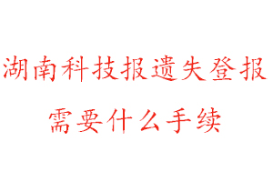 湖南科技報遺失登報需要什么手續找我要登報網
