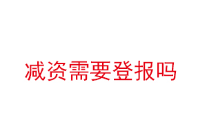 減資需要登報嗎，減資要登報嗎找我要登報網