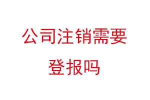 公司注銷需要登報(bào)嗎,現(xiàn)在注銷公司還需要登報(bào)嗎找我要登報(bào)網(wǎng)