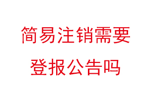 簡易注銷需要登報公告嗎,簡易注銷還要登報嗎找我要登報網