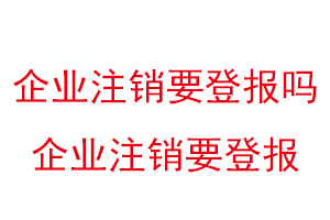 企業(yè)注銷要登報(bào)嗎,企業(yè)注銷要登報(bào)找我要登報(bào)網(wǎng)