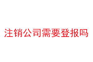 注銷公司需要登報嗎,注銷公司需要登報找我要登報網