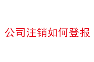 公司注銷如何登報,公司注銷怎么網上登報找我要登報網