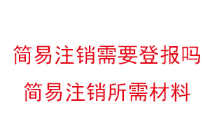 簡易注銷需要登報嗎,簡易注銷所需材料找我要登報網
