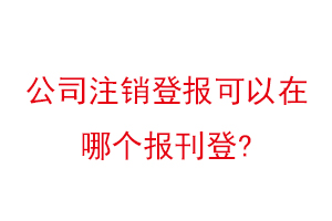 公司注銷登報(bào)可以在哪個(gè)報(bào)刊登找我要登報(bào)網(wǎng)