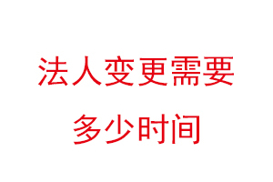 法人變更需要多少時間,法人變更需要多少時間生效找我要登報網