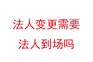 法人變更需要法人到場嗎,變更法人一天能辦好嗎找我要登報網