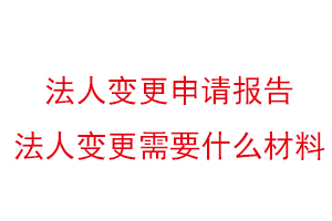 法人變更申請報告,法人變更需要什么材料找我要登報網