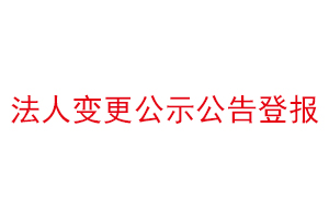 法人變更公示公告登報,公司法人變更需要登報聲明找我要登報網