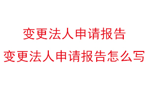 變更法人申請報告,變更法人申請報告怎么寫找我要登報網