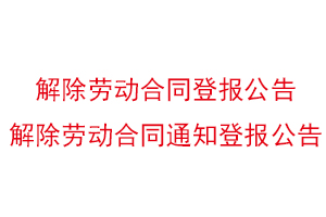 解除勞動合同登報公告,解除勞動合同通知登報公告找我要登報網