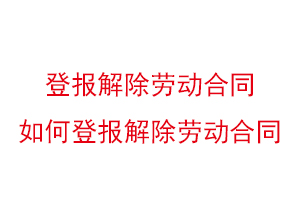 登報解除勞動合同,如何登報解除勞動合同找我要登報網