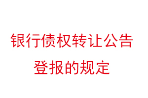 銀行債權(quán)轉(zhuǎn)讓公告登報(bào)的規(guī)定找我要登報(bào)網(wǎng)
