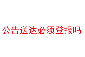公告送達必須登報嗎找我要登報網