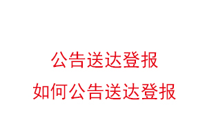 公告送達登報,如何公告送達登報找我要登報網