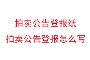 拍賣公告登報(bào)紙,拍賣公告登報(bào)怎么寫找我要登報(bào)網(wǎng)