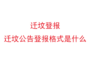 遷墳登報,遷墳公告登報格式是什么找我要登報網
