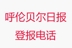 呼倫貝爾日報登報電話_呼倫貝爾日報登報聯系電話