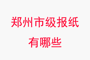 鄭州報紙有哪些,鄭州市級報紙有哪些找我要登報網
