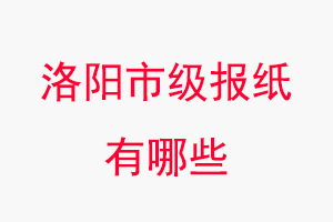 洛陽報紙有哪些，洛陽市級報紙有哪些找我要登報網