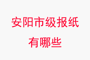安陽報紙有哪些,安陽市級報紙有哪些找我要登報網