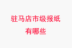 駐馬店報紙有哪些,駐馬店市級報紙有哪些找我要登報網(wǎng)