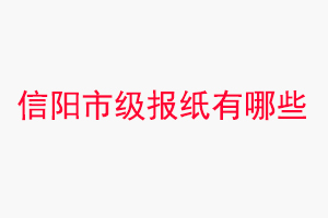 信陽報紙有哪些,信陽市級報紙有哪些找我要登報網