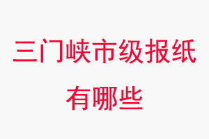 三門峽報紙有哪些,三門峽市級報紙有哪些找我要登報網