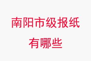 南陽報紙有哪些,南陽市級報紙有哪些找我要登報網