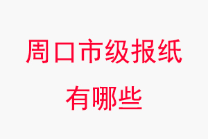 周口報紙有哪些,周口市級報紙有哪些找我要登報網