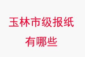 玉林報紙有哪些,玉林市級報紙有哪些找我要登報網