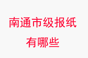 南通報紙有哪些,南通市級報紙有哪些找我要登報網