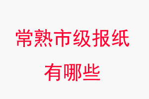 常熟報紙有哪些,常熟市級報紙有哪些找我要登報網