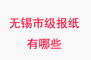 無錫報紙有哪些，無錫市級報紙有哪些找我要登報網
