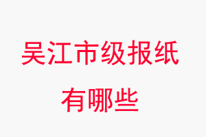 吳江報(bào)紙有哪些,吳江市級(jí)報(bào)紙有哪些找我要登報(bào)網(wǎng)
