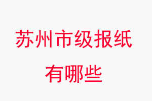 蘇州報紙有哪些,蘇州市級報紙有哪些找我要登報網(wǎng)
