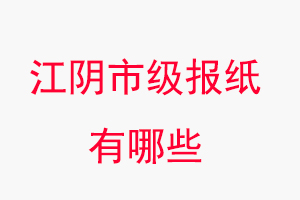 江陰報紙有哪些,江陰市級報紙有哪些找我要登報網