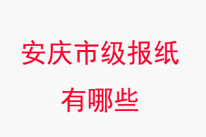 安慶報紙有哪些,安慶市級報紙有哪些找我要登報網