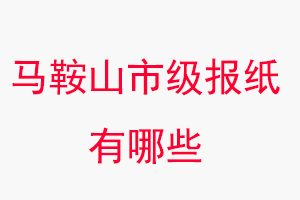 馬鞍山報(bào)紙有哪些,馬鞍山市級報(bào)紙有哪些找我要登報(bào)網(wǎng)