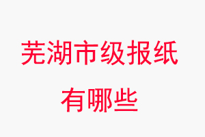 蕪湖報(bào)紙有哪些,蕪湖市級報(bào)紙有哪些找我要登報(bào)網(wǎng)
