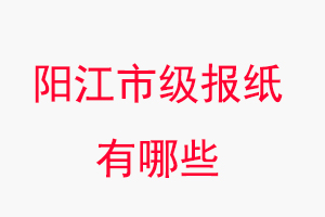 陽江報紙有哪些,陽江市級報紙有哪些找我要登報網