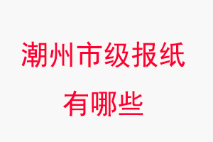 潮州報(bào)紙有哪些，潮州市級(jí)報(bào)紙有哪些找我要登報(bào)網(wǎng)