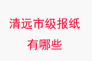 清遠報紙有哪些,清遠市級報紙有哪些找我要登報網