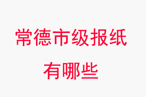 常德報紙有哪些，常德市級報紙有哪些找我要登報網