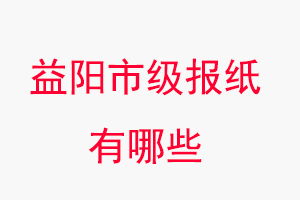 益陽報紙有哪些,益陽市級報紙有哪些找我要登報網