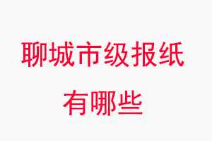 聊城報紙有哪些，聊城市級報紙有哪些找我要登報網(wǎng)